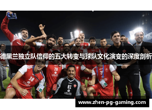 德黑兰独立队信仰的五大转变与球队文化演变的深度剖析