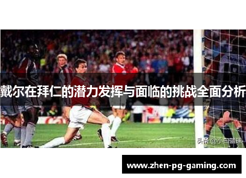 戴尔在拜仁的潜力发挥与面临的挑战全面分析 戴尔在拜仁的潜力发挥与面临的挑战全面分析