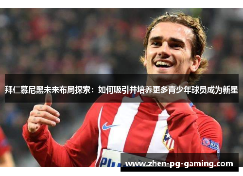 拜仁慕尼黑未来布局探索：如何吸引并培养更多青少年球员成为新星