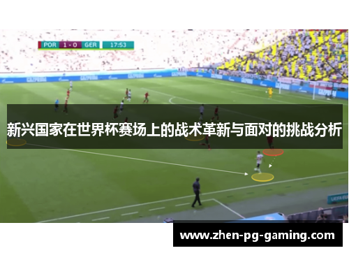新兴国家在世界杯赛场上的战术革新与面对的挑战分析 新兴国家在世界杯赛场上的战术革新与面对的挑战分析