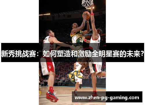 新秀挑战赛:如何塑造和激励全明星赛的未来? 新秀挑战赛:如何塑造和激励全明星赛的未来?