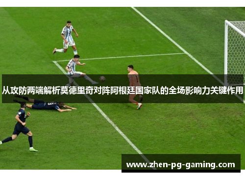 从攻防两端解析莫德里奇对阵阿根廷国家队的全场影响力关键作用