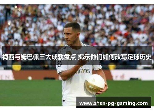 梅西与姆巴佩三大成就盘点 揭示他们如何改写足球历史 梅西与姆巴佩三大成就盘点 揭示他们如何改写足球历史