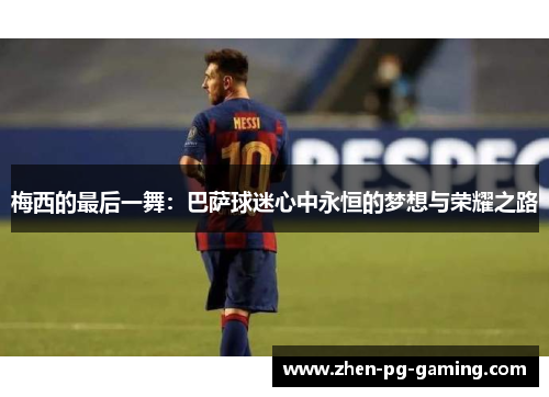 梅西的最后一舞:巴萨球迷心中永恒的梦想与荣耀之路 梅西的最后一舞:巴萨球迷心中永恒的梦想与荣耀之路