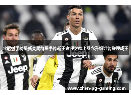 欧冠射手榜最新变局群星争锋新王者呼之欲出悬念升级谁能登顶成王 欧冠射手榜最新变局群星争锋新王者呼之欲出悬念升级谁能登顶成王