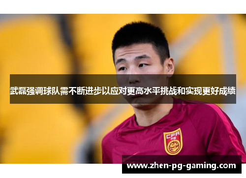 武磊强调球队需不断进步以应对更高水平挑战和实现更好成绩 武磊强调球队需不断进步以应对更高水平挑战和实现更好成绩