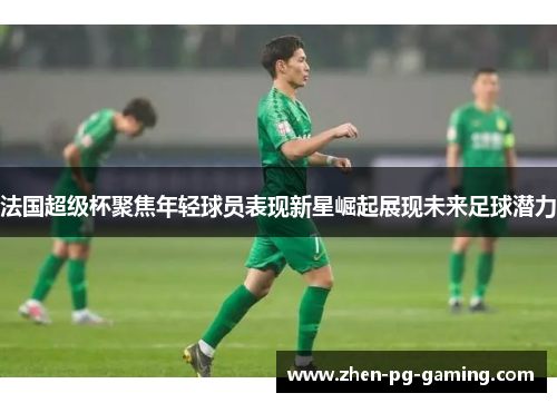 法国超级杯聚焦年轻球员表现新星崛起展现未来足球潜力 法国超级杯聚焦年轻球员表现新星崛起展现未来足球潜力