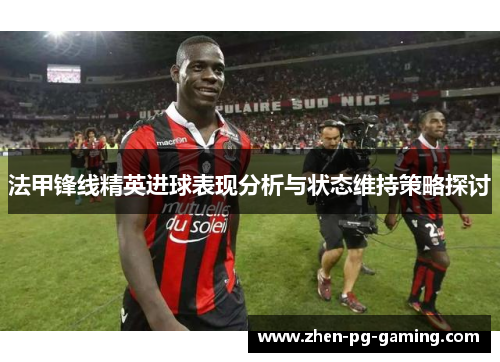 法甲锋线精英进球表现分析与状态维持策略探讨 法甲锋线精英进球表现分析与状态维持策略探讨