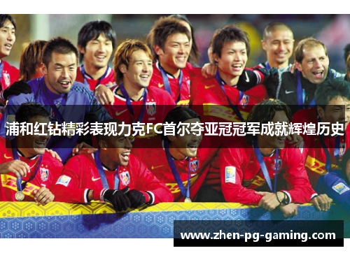 浦和红钻精彩表现力克FC首尔夺亚冠冠军成就辉煌历史
