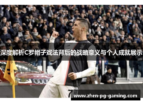深度解析C罗帽子戏法背后的战略意义与个人成就展示 深度解析C罗帽子戏法背后的战略意义与个人成就展示