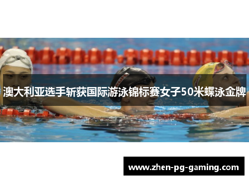 澳大利亚选手斩获国际游泳锦标赛女子50米蝶泳金牌