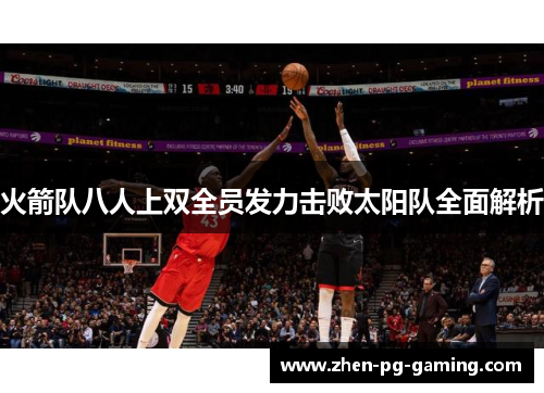 火箭队八人上双全员发力击败太阳队全面解析 火箭队八人上双全员发力击败太阳队全面解析