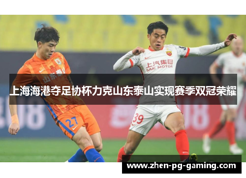 上海海港夺足协杯力克山东泰山实现赛季双冠荣耀