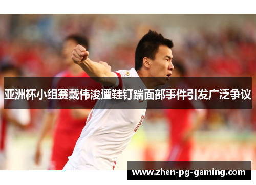 亚洲杯小组赛戴伟浚遭鞋钉踹面部事件引发广泛争议 亚洲杯小组赛戴伟浚遭鞋钉踹面部事件引发广泛争议