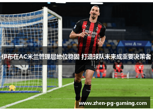 伊布在AC米兰管理层地位稳固 打造球队未来成重要决策者 伊布在AC米兰管理层地位稳固 打造球队未来成重要决策者