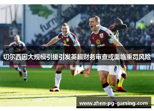 切尔西因大规模引援引发英超财务审查或面临重罚风险 切尔西因大规模引援引发英超财务审查或面临重罚风险