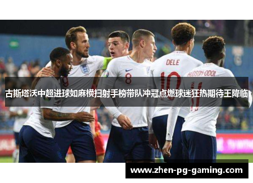 古斯塔沃中超进球如麻横扫射手榜带队冲冠点燃球迷狂热期待王降临