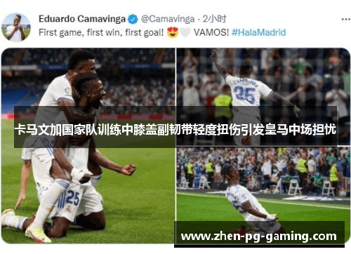卡马文加国家队训练中膝盖副韧带轻度扭伤引发皇马中场担忧