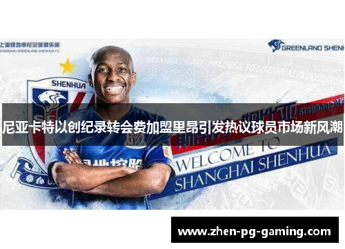 尼亚卡特以创纪录转会费加盟里昂引发热议球员市场新风潮