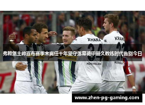 弗赖堡主帅宣布赛季末离任十年坚守落幕德甲最久教练时代告别今日