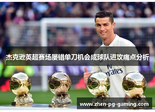 杰克逊英超赛场屡错单刀机会成球队进攻痛点分析 杰克逊英超赛场屡错单刀机会成球队进攻痛点分析