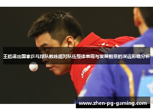 王皓退出国家乒乓球队教练组对队伍整体表现与发展前景的深远影响分析 王皓退出国家乒乓球队教练组对队伍整体表现与发展前景的深远影响分析