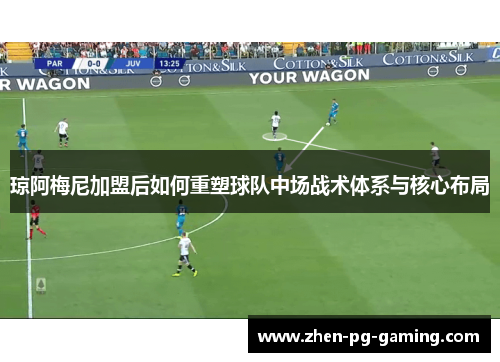 琼阿梅尼加盟后如何重塑球队中场战术体系与核心布局 琼阿梅尼加盟后如何重塑球队中场战术体系与核心布局