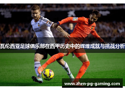 瓦伦西亚足球俱乐部在西甲历史中的辉煌成就与挑战分析 瓦伦西亚足球俱乐部在西甲历史中的辉煌成就与挑战分析