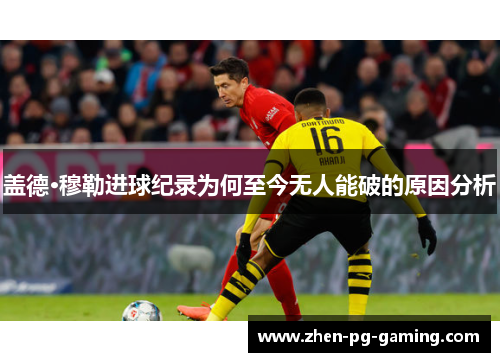 盖德·穆勒进球纪录为何至今无人能破的原因分析