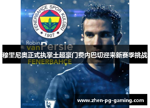 穆里尼奥正式执掌土超豪门费内巴切迎来新赛季挑战