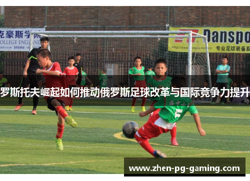 罗斯托夫崛起如何推动俄罗斯足球改革与国际竞争力提升