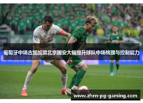 葡萄牙中场古加加盟北京国安大幅提升球队中场梳理与控制能力 葡萄牙中场古加加盟北京国安大幅提升球队中场梳理与控制能力