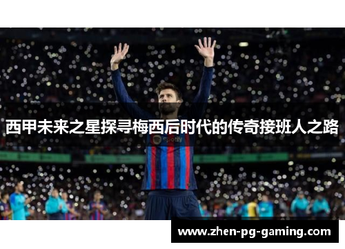 西甲未来之星探寻梅西后时代的传奇接班人之路