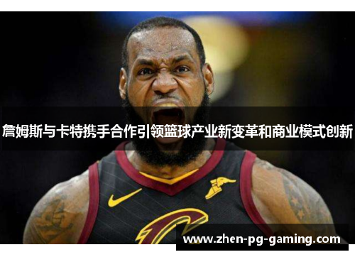 詹姆斯与卡特携手合作引领篮球产业新变革和商业模式创新 詹姆斯与卡特携手合作引领篮球产业新变革和商业模式创新
