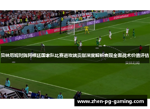 贝林厄姆对阵阿根廷国家队比赛进攻端贡献深度解析表现全面战术价值评估 贝林厄姆对阵阿根廷国家队比赛进攻端贡献深度解析表现全面战术价值评估