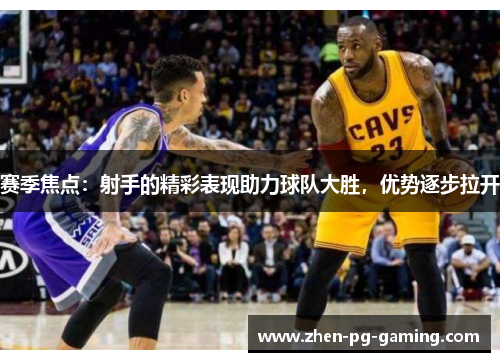 赛季焦点：射手的精彩表现助力球队大胜，优势逐步拉开