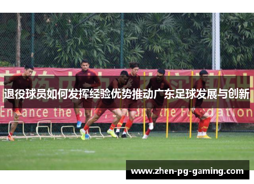 退役球员如何发挥经验优势推动广东足球发展与创新 退役球员如何发挥经验优势推动广东足球发展与创新