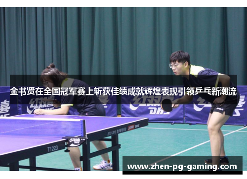 金书贤在全国冠军赛上斩获佳绩成就辉煌表现引领乒乓新潮流