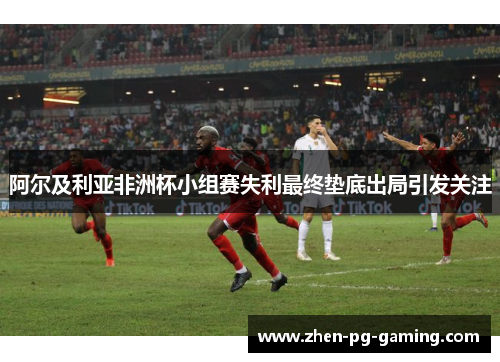 阿尔及利亚非洲杯小组赛失利最终垫底出局引发关注 阿尔及利亚非洲杯小组赛失利最终垫底出局引发关注