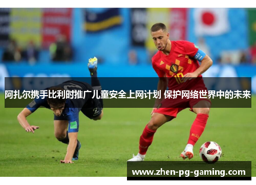 阿扎尔携手比利时推广儿童安全上网计划 保护网络世界中的未来