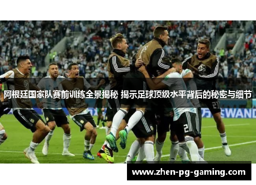 阿根廷国家队赛前训练全景揭秘 揭示足球顶级水平背后的秘密与细节