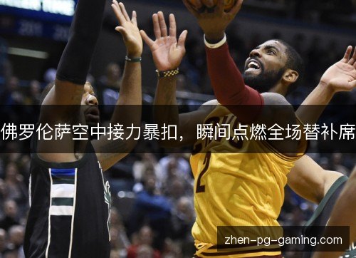 佛罗伦萨空中接力暴扣,瞬间点燃全场替补席 佛罗伦萨空中接力暴扣,瞬间点燃全场替补席