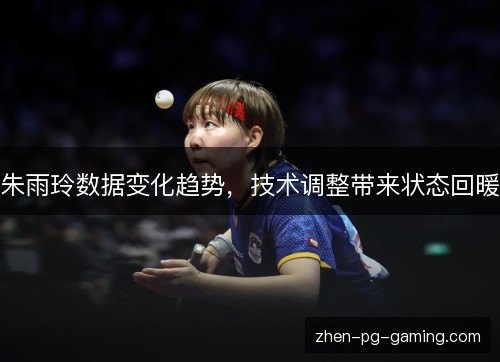 朱雨玲数据变化趋势，技术调整带来状态回暖