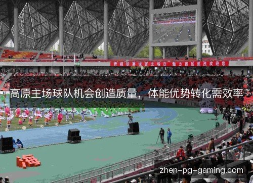 高原主场球队机会创造质量,体能优势转化需效率 高原主场球队机会创造质量,体能优势转化需效率